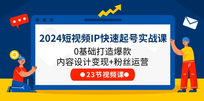 2024短视频IP快速起号实战课，0基础打造爆款内容设计变现+粉丝运营(23节)|52搬砖-我爱搬砖网