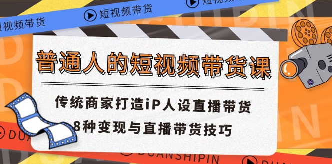 普通人的短视频带货课 传统商家打造iP人设直播带货 8种变现与直播带货技巧|52搬砖-我爱搬砖网