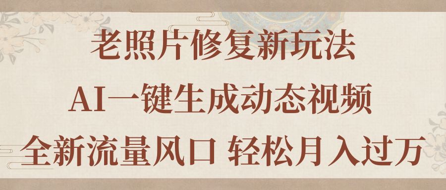 老照片修复新玩法，老照片AI一键生成动态视频 全新流量风口 轻松月入过万|52搬砖-我爱搬砖网