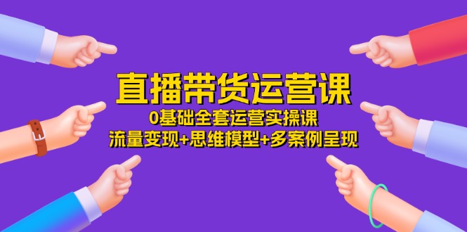 直播带货运营课，0基础全套运营实操课 流量变现+思维模型+多案例呈现-34节|52搬砖-我爱搬砖网