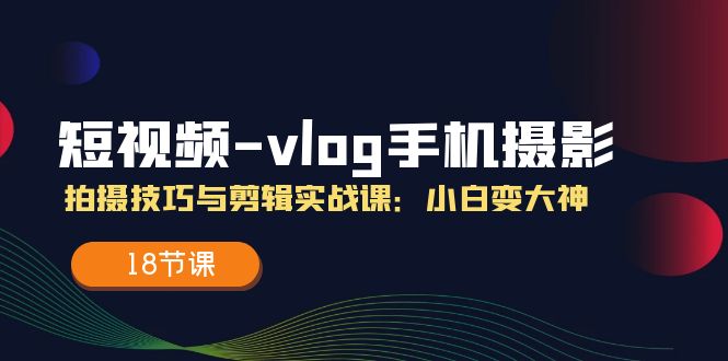 短视频-vlog手机摄影：拍摄技巧与剪辑实战课：小白变大神|52搬砖-我爱搬砖网