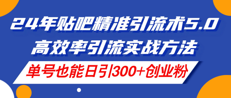 24年贴吧精准引流术5.0,高效率引流实战方法,单号也能日引300+创业粉|52搬砖-我爱搬砖网