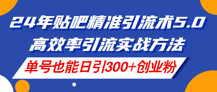 24年贴吧精准引流术5.0，高效率引流实战方法，单号也能日引300+创业粉|52搬砖-我爱搬砖网