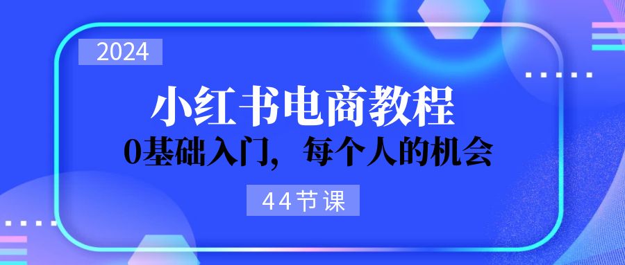 2024从0-1学习小红书电商，0基础入门，每个人的机会|52搬砖-我爱搬砖网