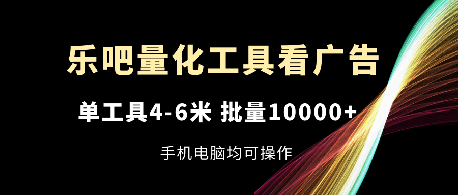 乐吧量化工具看广告，单工具4-6米，批量10000+，手机电脑均可操作|52搬砖-我爱搬砖网