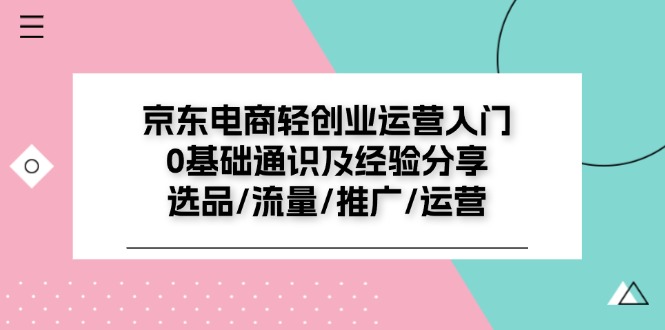 京东电商-轻创业运营入门0基础通识及经验分享：选品/流量/推广/运营|52搬砖-我爱搬砖网