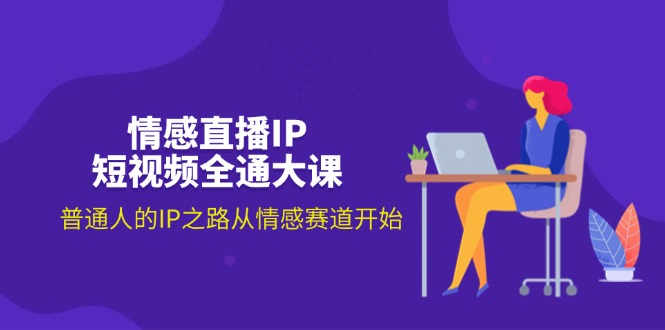 情感直播IP短视频全通大课，普通人的IP之路从情感赛道开始|52搬砖-我爱搬砖网