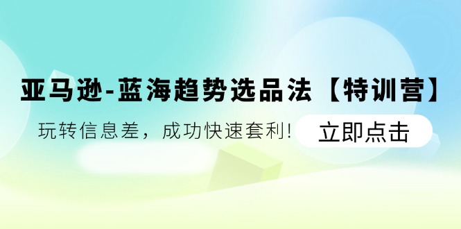 亚马逊-蓝海趋势选品法【特训营】：玩转信息差，成功快速套利!|52搬砖-我爱搬砖网