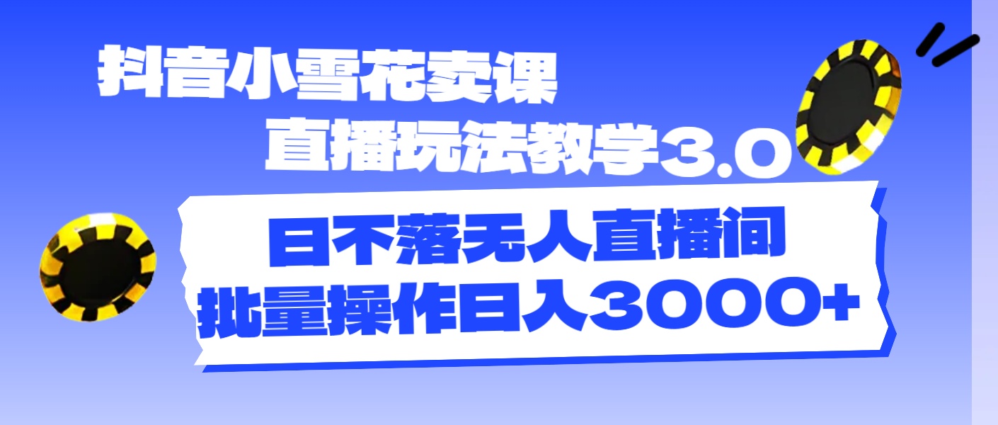 抖音小雪花卖课直播玩法教学3.0，日不落无人直播间，批量操作日入3000+|52搬砖-我爱搬砖网