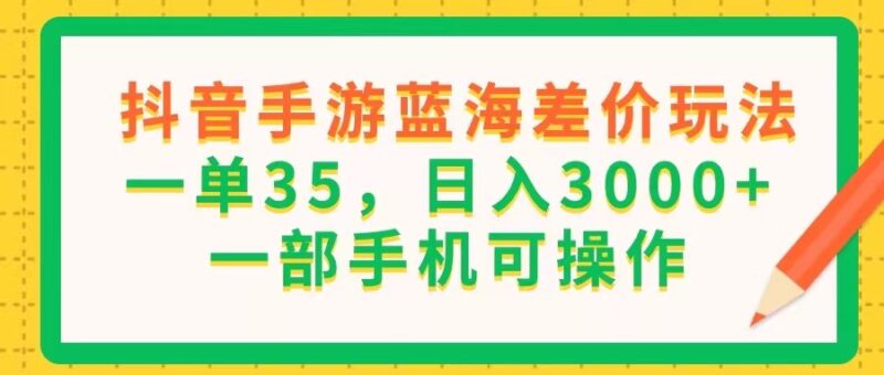 抖音手游蓝海差价玩法,一单35,日入3000+,一部手机可操作|52搬砖-我爱搬砖网