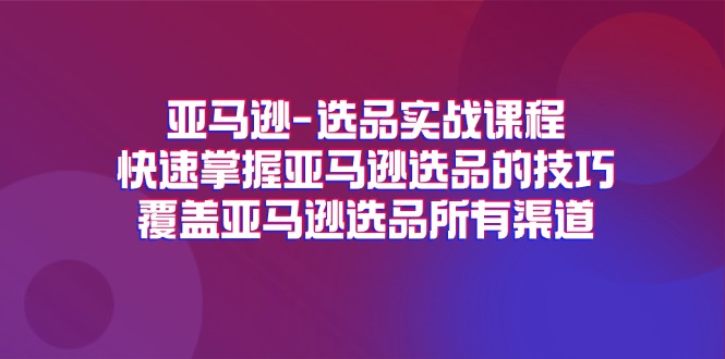 亚马逊-选品实战课程，快速掌握亚马逊选品的技巧，覆盖亚马逊选品所有渠道|52搬砖-我爱搬砖网