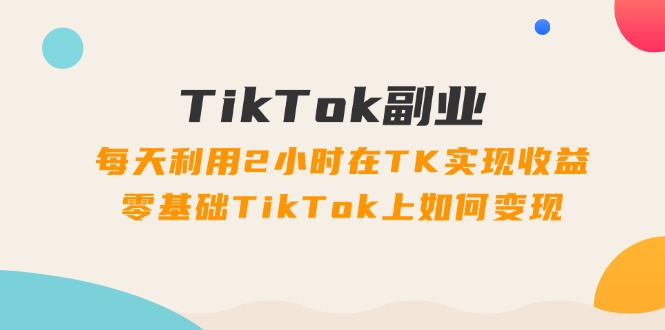 TikTok副业：每天利用2小时在TK实现收益，零基础TikTok上如何变现，34节程|52搬砖-我爱搬砖网