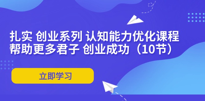 扎实 创业系列 认知能力优化课程：帮助更多君子 创业成功|52搬砖-我爱搬砖网