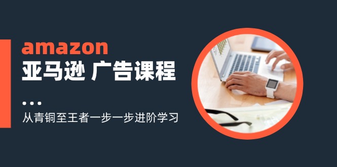 amazon亚马逊 广告课程：从青铜至王者一步一步进阶学习|52搬砖-我爱搬砖网