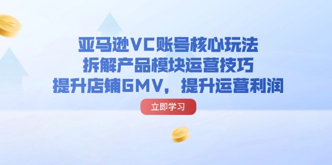 亚马逊VC账号核心玩法，拆解产品模块运营技巧，提升店铺GMV，提升运营利润|52搬砖-我爱搬砖网