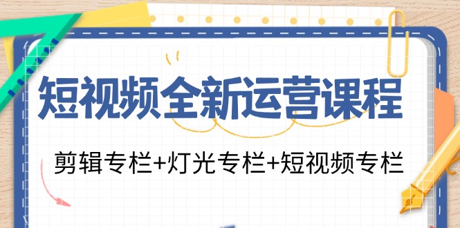 短视频全新运营课程：剪辑专栏+灯光专栏+短视频专栏|52搬砖-我爱搬砖网