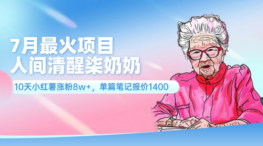 7月最火项目，人间清醒柒奶奶，10天小红薯涨粉8w+，单篇笔记报价1400.|52搬砖-我爱搬砖网