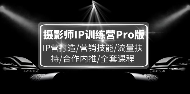 摄影师IP训练营Pro版，IP营打造/营销技能/流量扶持/合作内推/全套课程|52搬砖-我爱搬砖网