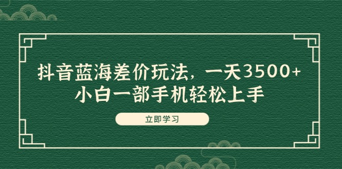 抖音蓝海差价玩法，一天3500+，小白一部手机轻松上手|52搬砖-我爱搬砖网