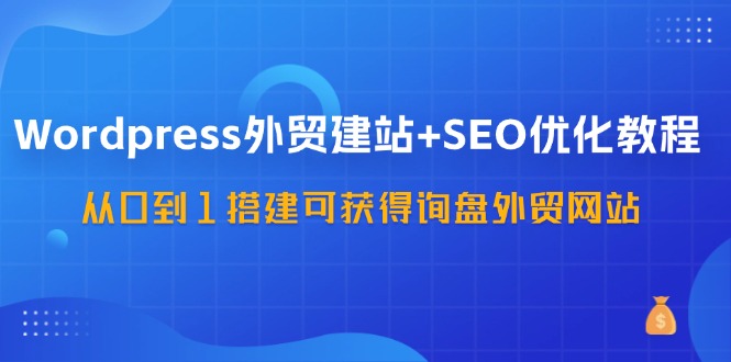 WordPress-外贸建站+SEO优化教程：从0到1搭建可获得询盘外贸网站-57节课|52搬砖-我爱搬砖网