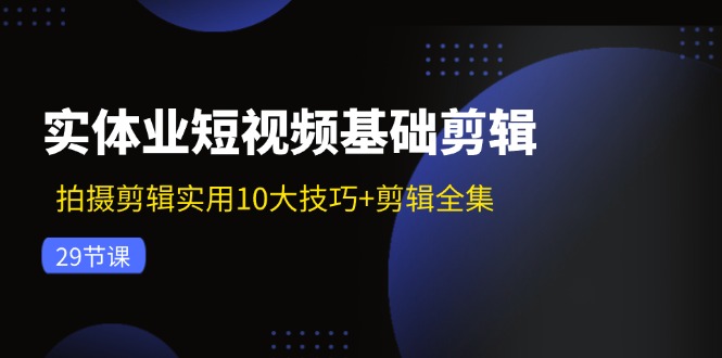 实体业短视频基础剪辑：拍摄剪辑实用10大技巧+剪辑全集|52搬砖-我爱搬砖网