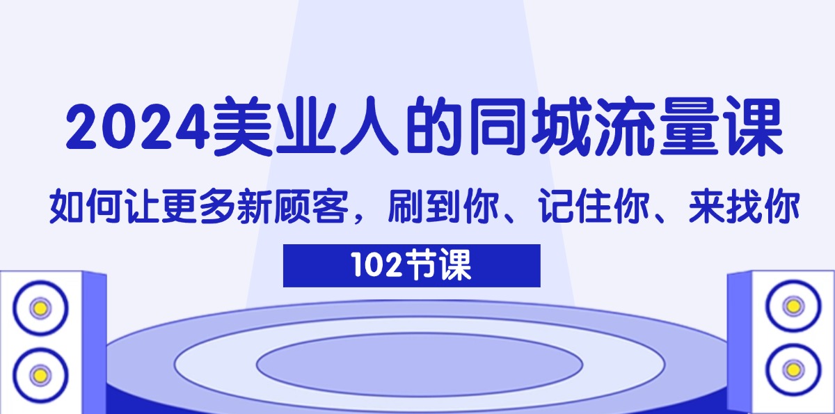 2024美业人的同城流量课：如何让更多新顾客，刷到你、记住你、来找你|52搬砖-我爱搬砖网