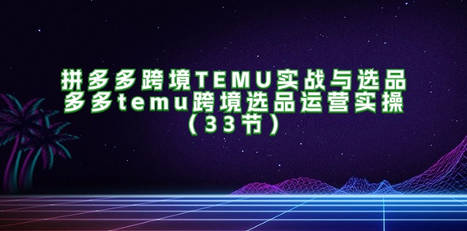 拼多多跨境TEMU实战与选品，多多temu跨境选品运营实操|52搬砖-我爱搬砖网