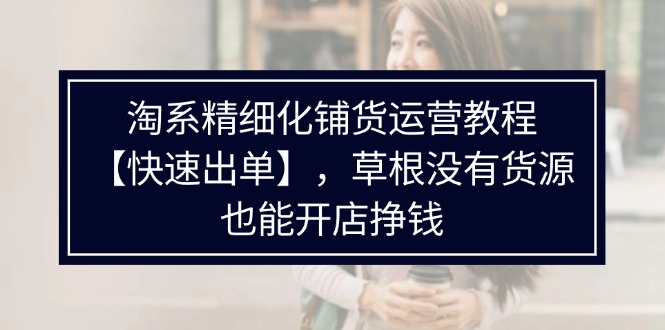 淘系精细化铺货运营教程【快速出单】，草根没有货源，也能开店挣钱|52搬砖-我爱搬砖网