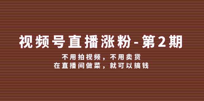 视频号/直播涨粉-第2期，不用拍视频，不用卖货，在直播间做菜，就可以搞钱|52搬砖-我爱搬砖网