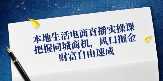 本地生活电商直播实操课，把握同城商机，风口掘金，财富自由速成|52搬砖-我爱搬砖网