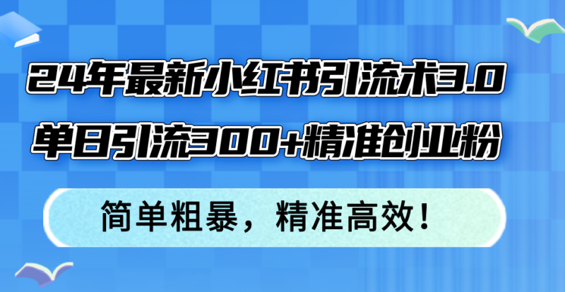 24年最新小红书引流术3.0，单日引流300+精准创业粉，简单粗暴，精准高效！|52搬砖-我爱搬砖网