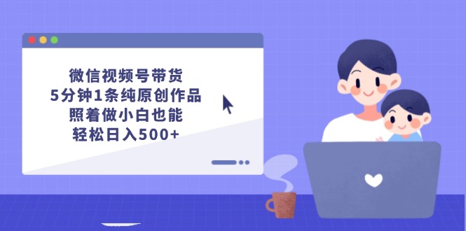 微信视频号带货，5分钟1条纯原创作品，照着做小白也能轻松日入500+|52搬砖-我爱搬砖网