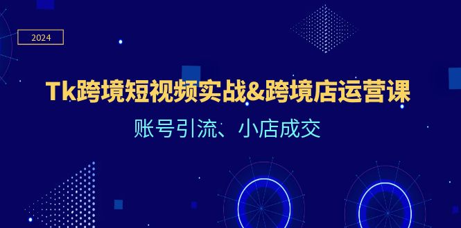 Tk跨境短视频实战&跨境店运营课：账号引流、小店成交|52搬砖-我爱搬砖网