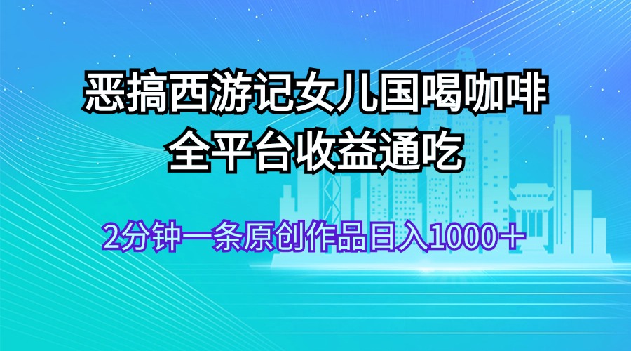 恶搞西游记女儿国喝咖啡 全平台收益通吃 2分钟一条原创作品日入1000＋|52搬砖-我爱搬砖网