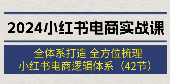 2024小红书电商实战课：全体系打造 全方位梳理 小红书电商逻辑体系 (42节)|52搬砖-我爱搬砖网