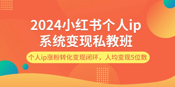 2024小红书个人ip系统变现私教班，个人ip涨粉转化变现闭环，人均变现5位数|52搬砖-我爱搬砖网