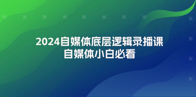 2024自媒体底层逻辑录播课，自媒体小白必看|52搬砖-我爱搬砖网