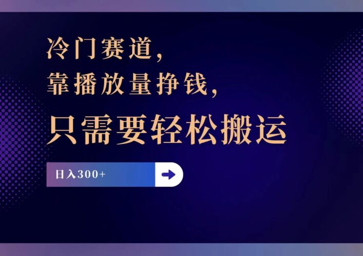 冷门赛道,靠播放量挣钱,只需要轻松搬运,日赚300+|52搬砖-我爱搬砖网