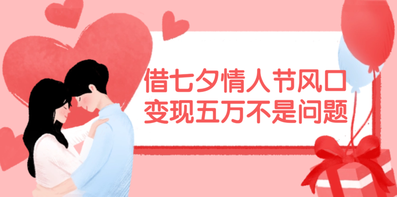 借七夕情人节风口,变现五万不是问题,错过再等一年!|52搬砖-我爱搬砖网
