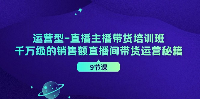 运营型-直播主播带货培训班，千万级的销售额直播间带货运营秘籍|52搬砖-我爱搬砖网