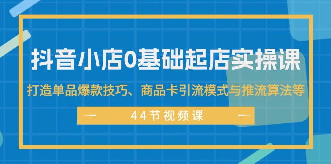 抖音小店0基础起店实操课，打造单品爆款技巧、商品卡引流模式与推流算法等|52搬砖-我爱搬砖网