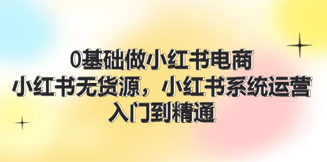 0基础做小红书电商，小红书无货源，小红书系统运营，入门到精通 (70节)|52搬砖-我爱搬砖网