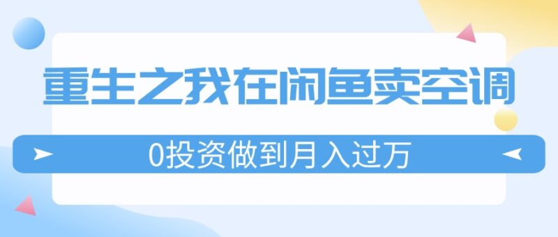 重生之我在闲鱼卖空调，0投资做到月入过万，迎娶白富美，走上人生巅峰|52搬砖-我爱搬砖网