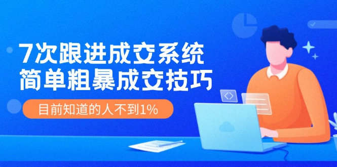 7次 跟进 成交系统：简单粗暴成交技巧，目前知道的人不到1%|52搬砖-我爱搬砖网