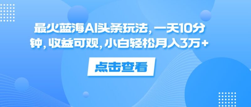 最火蓝海AI头条玩法,一天10分钟,收益可观,小白轻松月入3万+|52搬砖-我爱搬砖网
