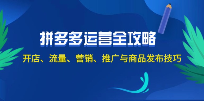 2024拼多多运营全攻略：开店、流量、营销、推广与商品发布技巧|52搬砖-我爱搬砖网