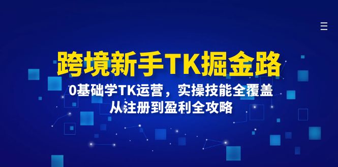 跨境新手TK掘金路：0基础学TK运营，实操技能全覆盖，从注册到盈利全攻略|52搬砖-我爱搬砖网