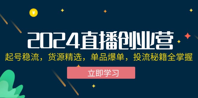 2024直播创业营：起号稳流，货源精选，单品爆单，投流秘籍全掌握|52搬砖-我爱搬砖网