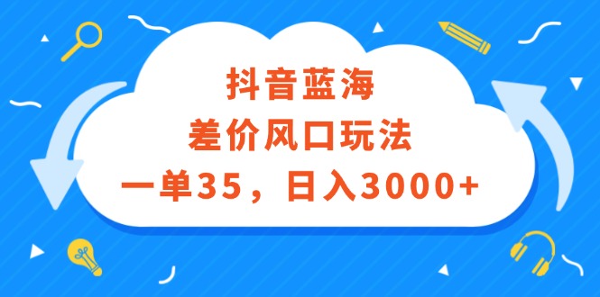 抖音蓝海差价风口玩法，一单35，日入3000+|52搬砖-我爱搬砖网