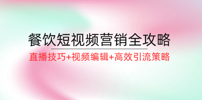 餐饮短视频营销全攻略：直播技巧+视频编辑+高效引流策略|52搬砖-我爱搬砖网